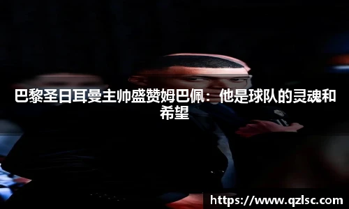 巴黎圣日耳曼主帅盛赞姆巴佩：他是球队的灵魂和希望