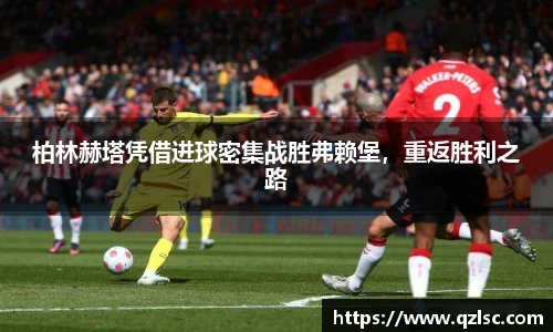 柏林赫塔凭借进球密集战胜弗赖堡，重返胜利之路