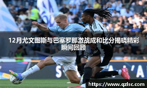 12月尤文图斯与巴塞罗那激战成和比分揭晓精彩瞬间回顾