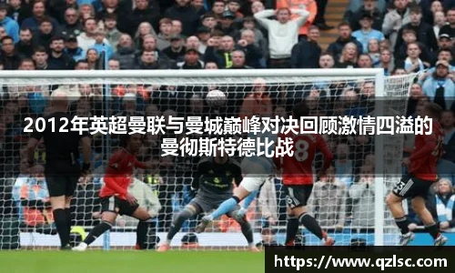 2012年英超曼联与曼城巅峰对决回顾激情四溢的曼彻斯特德比战