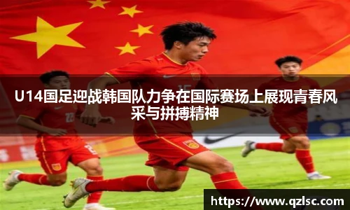 U14国足迎战韩国队力争在国际赛场上展现青春风采与拼搏精神