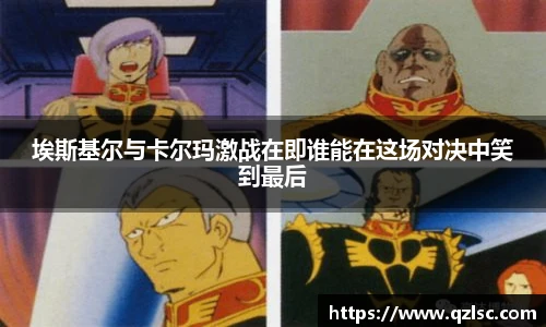 埃斯基尔与卡尔玛激战在即谁能在这场对决中笑到最后