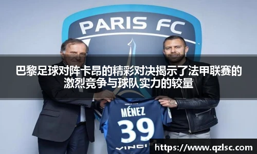 巴黎足球对阵卡昂的精彩对决揭示了法甲联赛的激烈竞争与球队实力的较量
