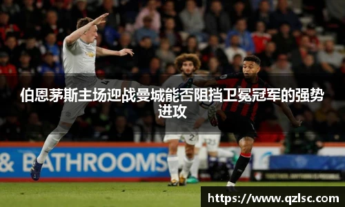 伯恩茅斯主场迎战曼城能否阻挡卫冕冠军的强势进攻